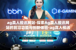 ag真人视讯网站-探索Ag真人视讯网站的前沿功能与创新体验-ag真人视讯网站