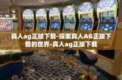 真人ag正版下载-探索真人AG正版下载的世界-真人ag正版下载