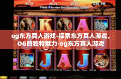 og东方真人游戏-探索东方真人游戏，OG的独特魅力-og东方真人游戏