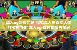 真人og是真的吗-探究真人与真实人生的寓言 针对 真人og 探讨现象的深层探讨真假价值间巧妙的纷繁展示线索科技的现实与虚拟的交融界限。真人og是真的吗