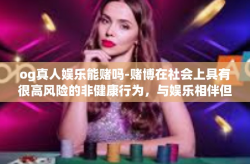 og真人娱乐能赌吗-赌博在社会上具有很高风险的非健康行为，与娱乐相伴但应适度并理智对待。文章标题，OG真人娱乐平台与赌博的界限-og真人娱乐能赌吗