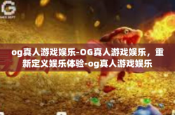 og真人游戏娱乐-OG真人游戏娱乐，重新定义娱乐体验-og真人游戏娱乐