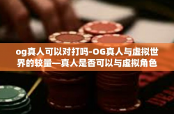 og真人可以对打吗-OG真人与虚拟世界的较量—真人是否可以与虚拟角色进行对打？og真人可以对打吗