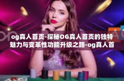 og真人首页-探秘OG真人首页的独特魅力与变革性功能升级之路-og真人首页