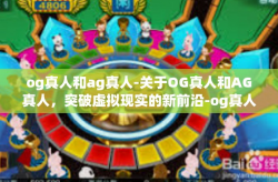og真人和ag真人-关于OG真人和AG真人，突破虚拟现实的新前沿-og真人和ag真人