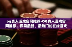 og真人游戏官网推荐-OG真人游戏官网推荐，探索最新、最热门的在线游戏世界-og真人游戏官网推荐