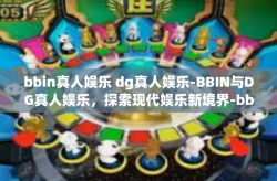bbin真人娱乐 dg真人娱乐-BBIN与DG真人娱乐，探索现代娱乐新境界-bbin真人娱乐 dg真人娱乐
