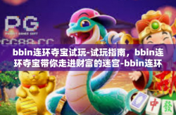 bbin连环夺宝试玩-试玩指南，bbin连环夺宝带你走进财富的迷宫-bbin连环夺宝试玩