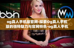 og真人手机版官网-探索Og真人手机版的独特魅力与官网特色-og真人手机版官网