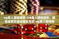 og真人游戏娱乐-OG真人游戏娱乐，体验全新沉浸式娱乐方式-og真人游戏娱乐