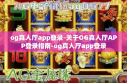 og真人厅app登录-关于OG真人厅APP登录指南-og真人厅app登录