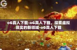 oG真人下载-oG真人下载，探索虚拟现实的新领域-oG真人下载