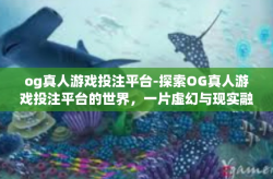 og真人游戏投注平台-探索OG真人游戏投注平台的世界，一片虚幻与现实融合的热土-og真人游戏投注平台