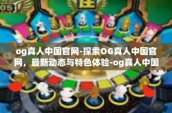 og真人中国官网-探索OG真人中国官网，最新动态与特色体验-og真人中国官网