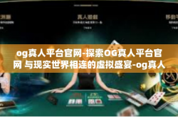 og真人平台官网-探索OG真人平台官网 与现实世界相连的虚拟盛宴-og真人平台官网