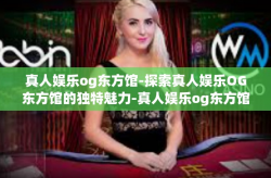 真人娱乐og东方馆-探索真人娱乐OG东方馆的独特魅力-真人娱乐og东方馆