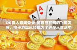 OG真人官网登录-随着互联网的飞速发展，电子游戏已经成为了许多人生活中不可或缺的一部分。作为备受瞩目的平台之一，OG真人官网以其独特的魅力吸引着越来越多游戏爱好者和粉丝的关注。OG真人官网登录