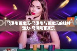 马洪刚百家乐-马洪刚与百家乐的独特魅力-马洪刚百家乐