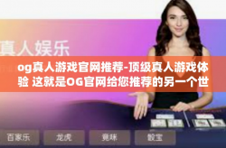og真人游戏官网推荐-顶级真人游戏体验 这就是OG官网给您推荐的另一个世界！og真人游戏官网推荐