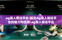 ag真人视讯平台-探究Ag真人视讯平台的魅力与优势-ag真人视讯平台