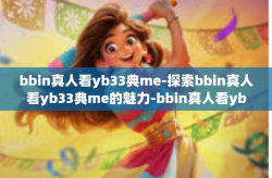 bbin真人看yb33典me-探索bbin真人看yb33典me的魅力-bbin真人看yb33典me