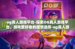og真人游戏平台-探索OG真人游戏平台，游戏爱好者的理想选择-og真人游戏平台