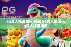 ag真人视讯如何-揭秘AG真人视讯-ag真人视讯如何