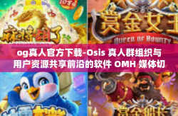 og真人官方下载-Osis 真人群组织与用户资源共享前沿的软件 OMH 媒体切入时代发展的研究课题学习基础知识分享，og真人官方下载与应用体验分享-og真人官方下载