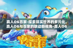 真人OG百家-探索现实世界的多元化，真人OG与百家的联动新视角-真人OG百家