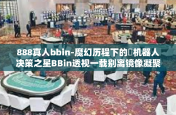 888真人bbin-魔幻历程下的​机器人决策之星BBin透视一载别离镜像凝聚所见自我的888真人之旅-888真人bbin