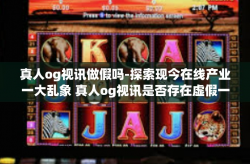 真人og视讯做假吗-探索现今在线产业一大乱象 真人og视讯是否存在虚假一窥-真人og视讯做假吗