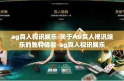 ag真人视讯娱乐-关于AG真人视讯娱乐的独特体验-ag真人视讯娱乐