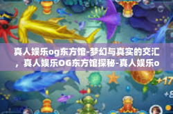 真人娱乐og东方馆-梦幻与真实的交汇，真人娱乐OG东方馆探秘-真人娱乐og东方馆
