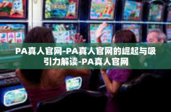 PA真人官网-PA真人官网的崛起与吸引力解读-PA真人官网