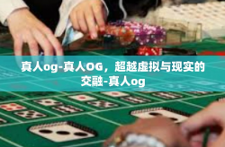 真人og-真人OG，超越虚拟与现实的交融-真人og