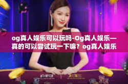 og真人娱乐可以玩吗-Og真人娱乐—真的可以尝试玩一下嘛？og真人娱乐可以玩吗