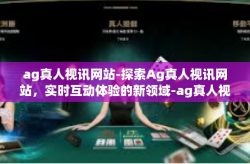 ag真人视讯网站-探索Ag真人视讯网站，实时互动体验的新领域-ag真人视讯网站