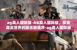ag真人国际版-AG真人国际版，探索真实世界的娱乐新境界-ag真人国际版