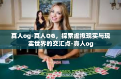 真人og-真人OG，探索虚拟现实与现实世界的交汇点-真人og
