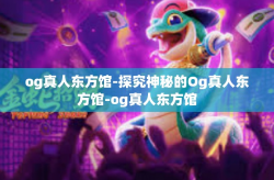 og真人东方馆-探究神秘的Og真人东方馆-og真人东方馆