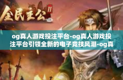 og真人游戏投注平台-og真人游戏投注平台引领全新的电子竞技风潮-og真人游戏投注平台