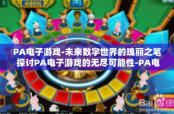 PA电子游戏-未来数字世界的瑰丽之笔 探讨PA电子游戏的无尽可能性-PA电子游戏