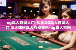 og真人官网入口-探索OG真人官网入口 深入体验真人互动娱乐-og真人官网入口
