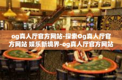 og真人厅官方网站-探索Og真人厅官方网站 娱乐新境界-og真人厅官方网站