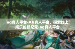 ag真人平台-AG真人平台，探索线上娱乐的新纪元-ag真人平台