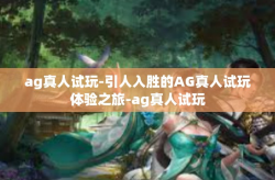 ag真人试玩-引人入胜的AG真人试玩体验之旅-ag真人试玩