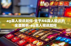 ag真人视讯如何-关于AG真人视讯的全面解析-ag真人视讯如何
