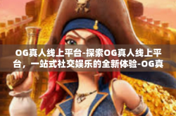 OG真人线上平台-探索OG真人线上平台，一站式社交娱乐的全新体验-OG真人线上平台