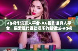 ag视作讯真人平台-AG视作讯真人平台，探索现代互动娱乐的新领域-ag视作讯真人平台