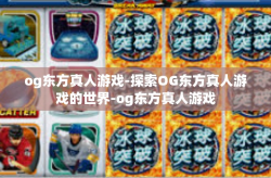 og东方真人游戏-探索OG东方真人游戏的世界-og东方真人游戏